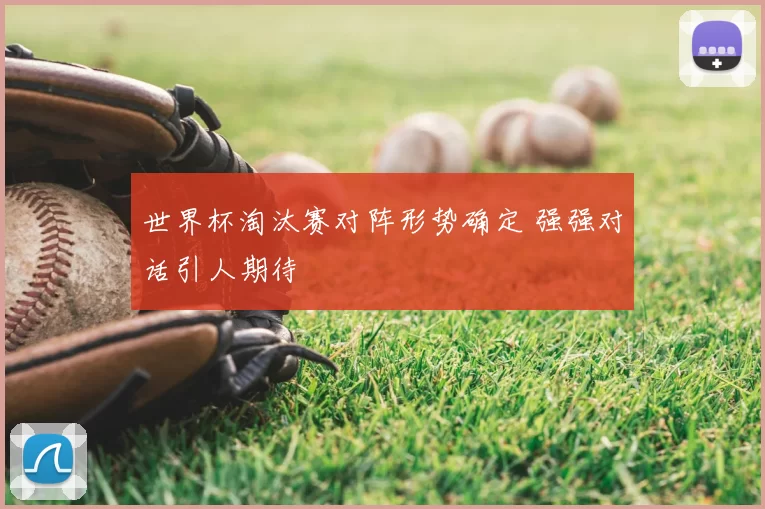 世界杯淘汰赛对阵形势确定 强强对话引人期待