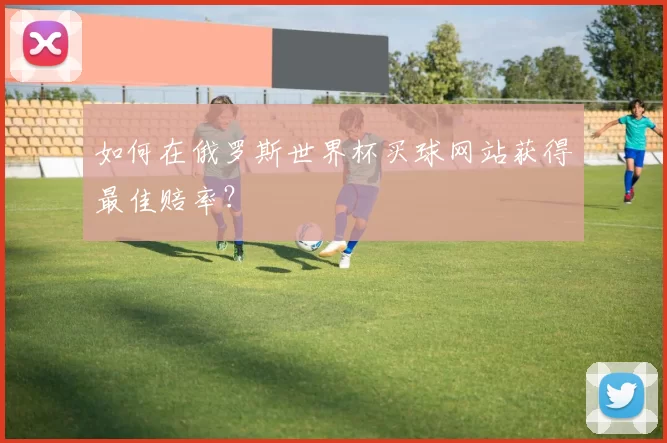 如何在俄罗斯世界杯买球网站获得最佳赔率?