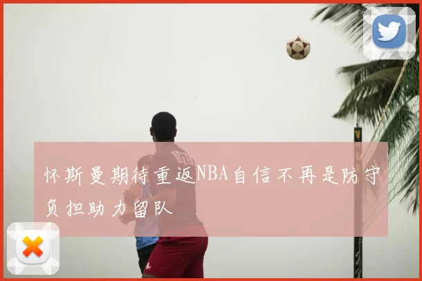 怀斯曼期待重返NBA自信不再是防守负担助力留队