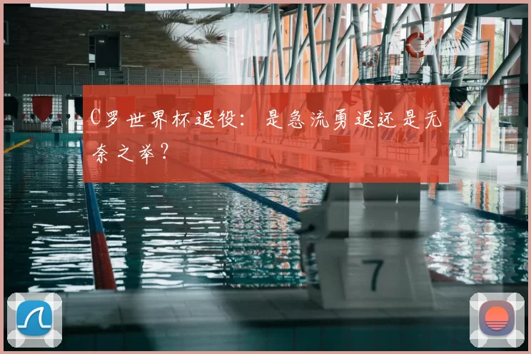 C罗世界杯退役:是急流勇退还是无奈之举?