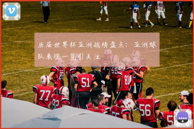 历届世界杯亚洲战绩盘点:亚洲球队表现一览引关注