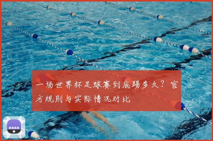一场世界杯足球赛到底踢多久？官方规则与实际情况对比