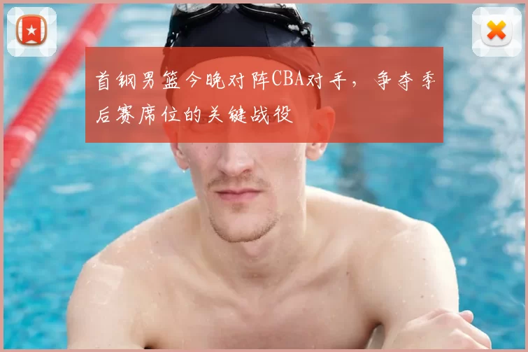 首钢男篮今晚对阵CBA对手,争夺季后赛席位的关键战役