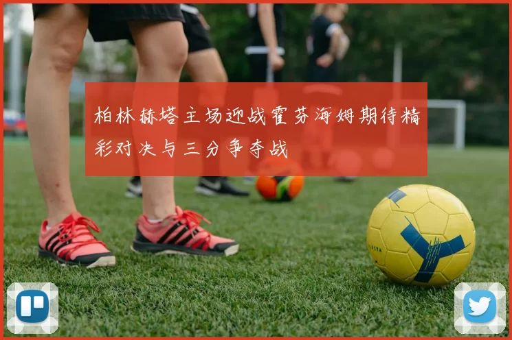 柏林赫塔主场迎战霍芬海姆期待精彩对决与三分争夺战