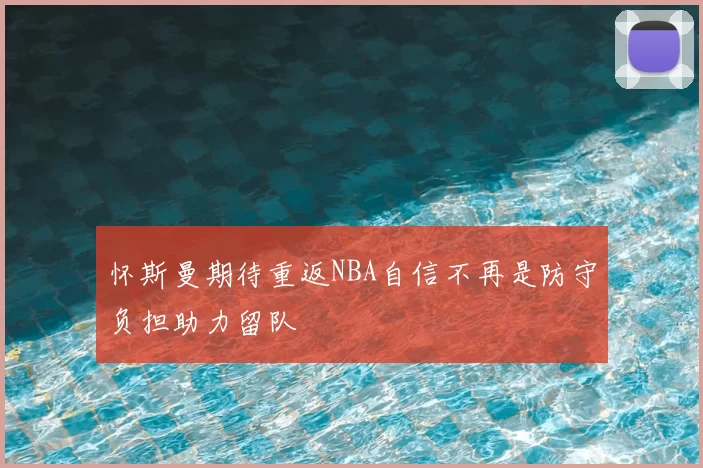 怀斯曼期待重返NBA自信不再是防守负担助力留队