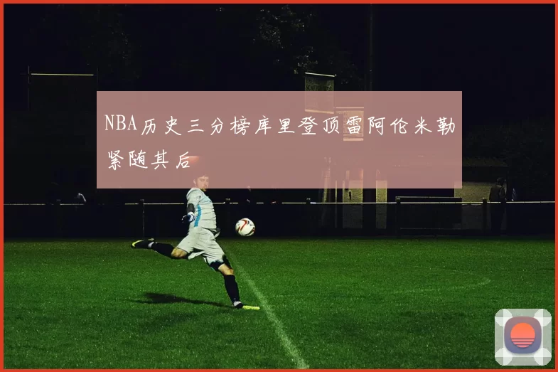 NBA历史三分榜库里登顶雷阿伦米勒紧随其后