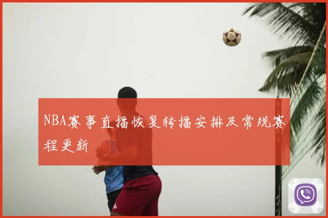 NBA赛事直播恢复转播安排及常规赛程更新