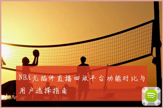 NBA无插件直播回放平台功能对比与用户选择指南