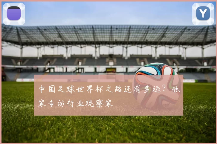 中国足球世界杯之路还有多远？独家专访行业观察家