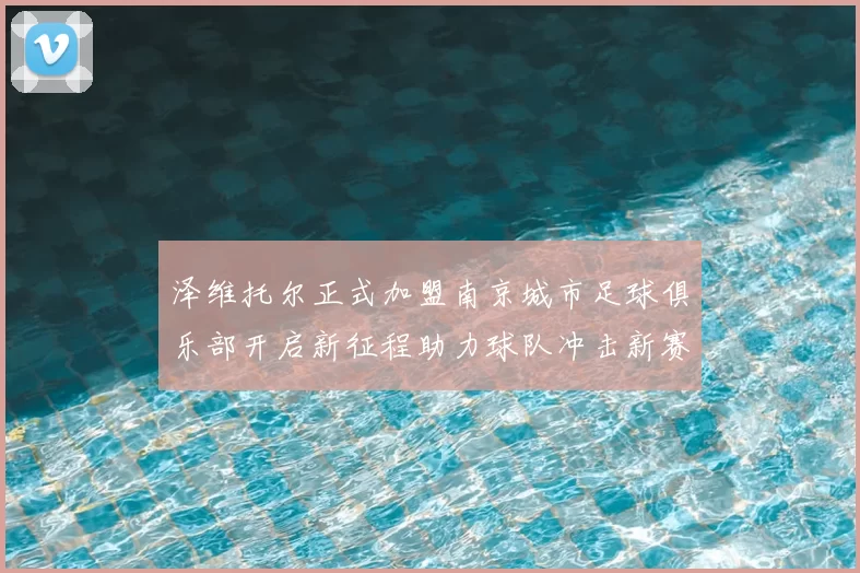 泽维托尔正式加盟南京城市足球俱乐部开启新征程助力球队冲击新赛季