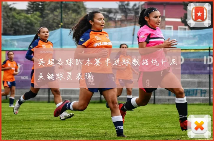 英超各球队本赛季进球数据统计及关键球员表现