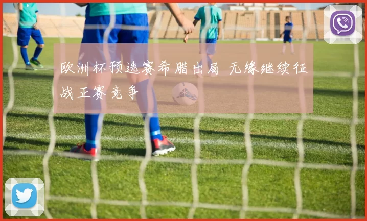 欧洲杯预选赛希腊出局 无缘继续征战正赛竞争