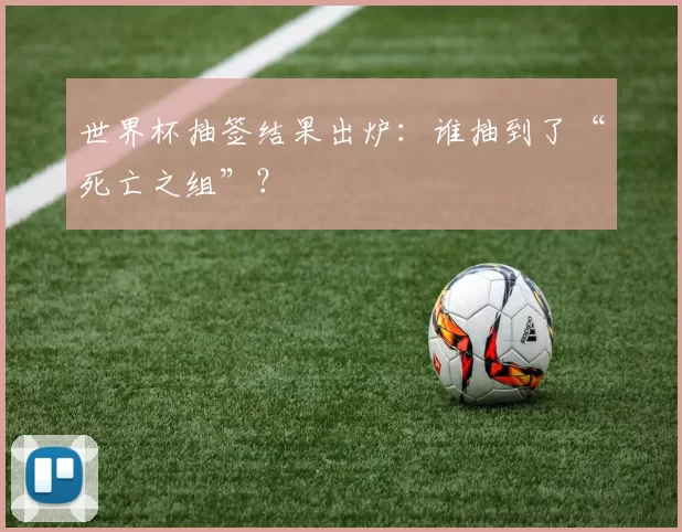 世界杯抽签结果出炉:谁抽到了“死亡之组”?