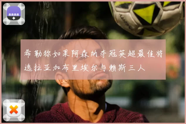 希勒称如果阿森纳夺冠英超最佳将选拉亚加布里埃尔与赖斯三人