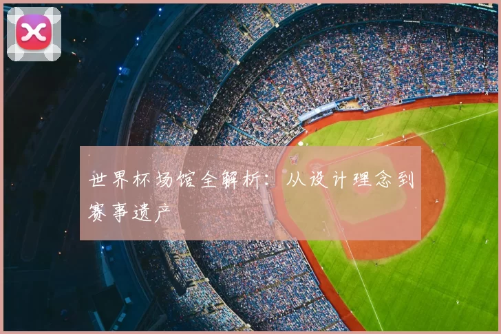 世界杯场馆全解析:从设计理念到赛事遗产