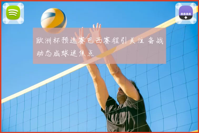欧洲杯预选赛巴西赛程引关注 备战动态成球迷焦点