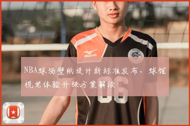 NBA球场壁纸设计新标准发布,球馆视觉体验升级方案解读