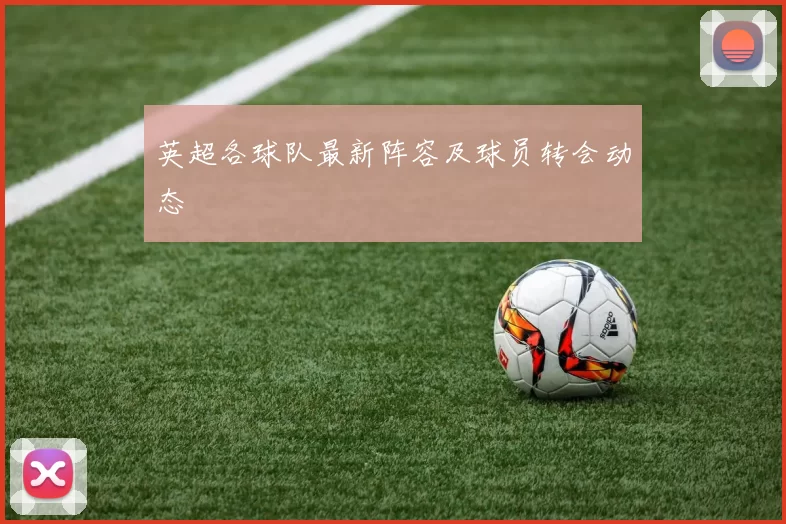 英超各球队最新阵容及球员转会动态