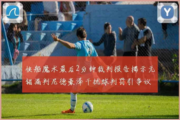 快船魔术最后2分钟裁判报告揭示无错漏判尼德豪泽干扰球判罚引争议