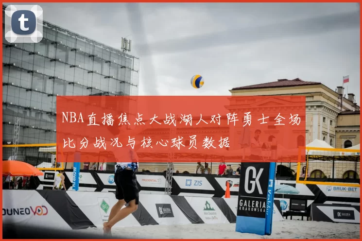 NBA直播焦点大战湖人对阵勇士全场比分战况与核心球员数据