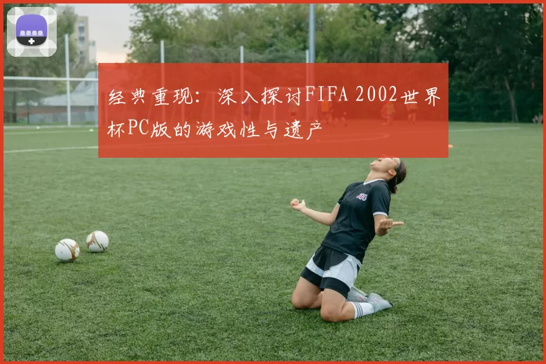 经典重现：深入探讨FIFA 2002世界杯PC版的游戏性与遗产