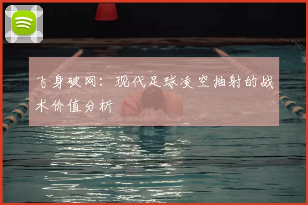 飞身破网:现代足球凌空抽射的战术价值分析
