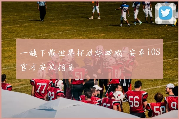 一键下载世界杯进球游戏-安卓iOS官方安装指南