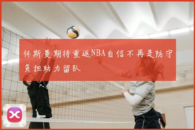 怀斯曼期待重返NBA自信不再是防守负担助力留队
