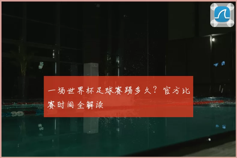 一场世界杯足球赛踢多久?官方比赛时间全解读