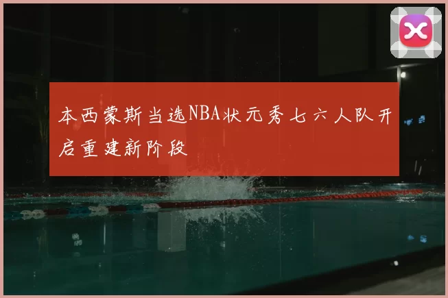 本西蒙斯当选NBA状元秀七六人队开启重建新阶段