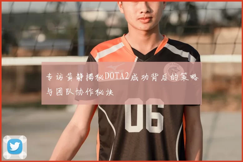 专访黄静揭秘DOTA2成功背后的策略与团队协作秘诀