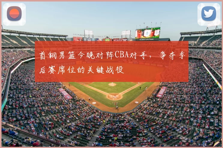 首钢男篮今晚对阵CBA对手,争夺季后赛席位的关键战役