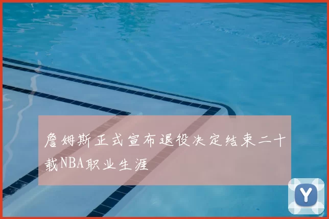詹姆斯正式宣布退役决定结束二十载NBA职业生涯