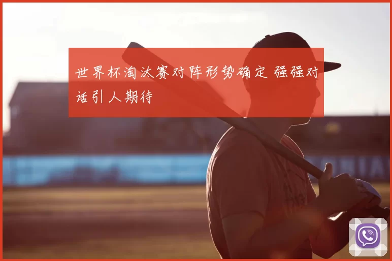 世界杯淘汰赛对阵形势确定 强强对话引人期待