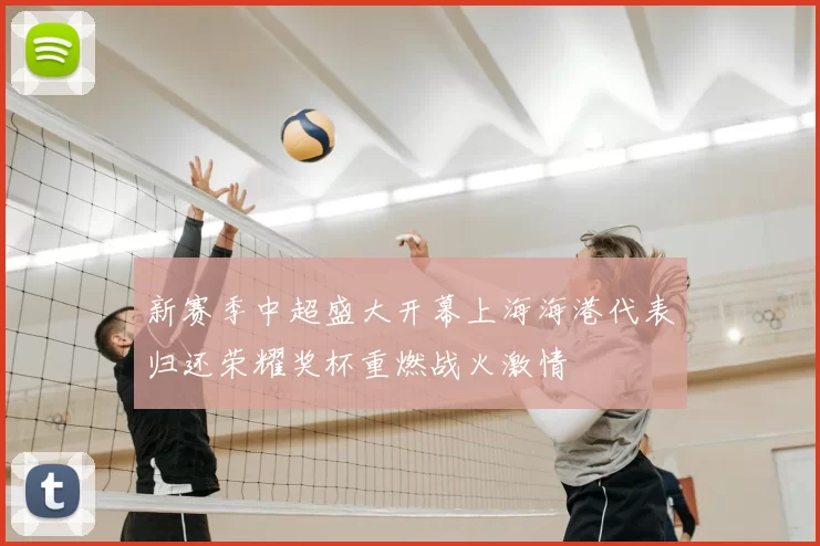 新赛季中超盛大开幕上海海港代表归还荣耀奖杯重燃战火激情