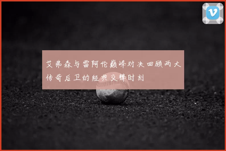 艾弗森与雷阿伦巅峰对决回顾两大传奇后卫的经典交锋时刻
