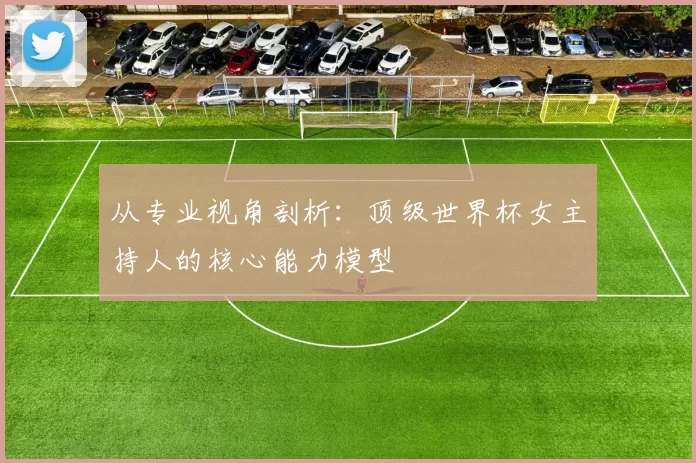 从专业视角剖析:顶级世界杯女主持人的核心能力模型