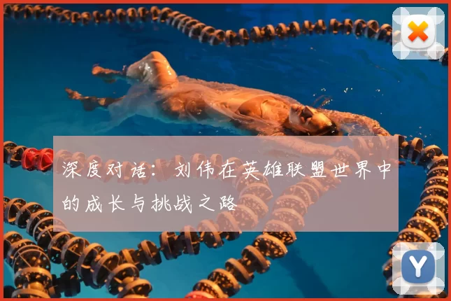 深度对话:刘伟在英雄联盟世界中的成长与挑战之路