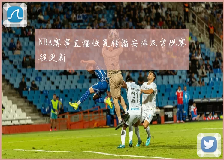 NBA赛事直播恢复转播安排及常规赛程更新