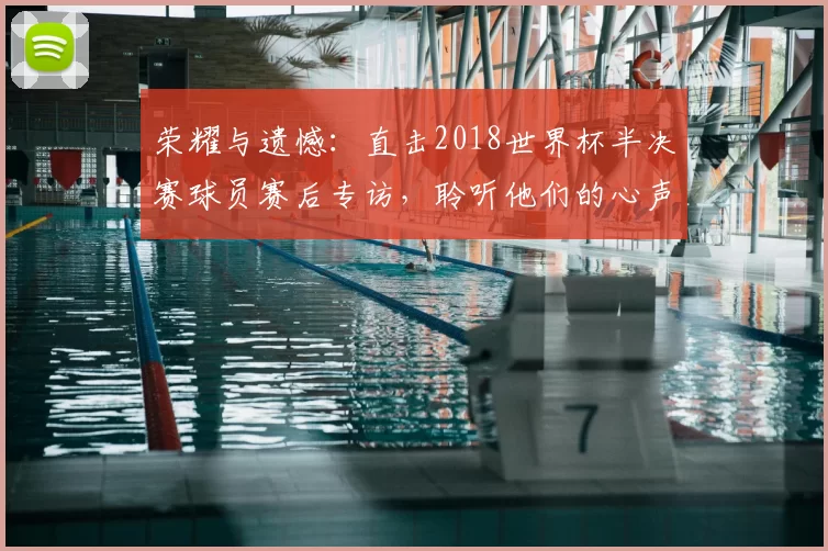 荣耀与遗憾:直击2018世界杯半决赛球员赛后专访,聆听他们的心声