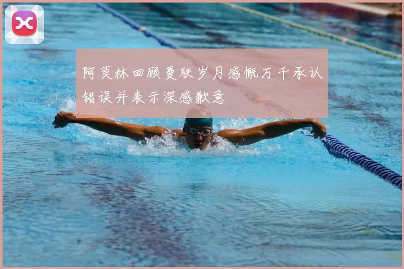 阿莫林回顾曼联岁月感慨万千承认错误并表示深感歉意