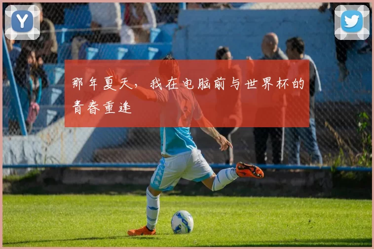 那年夏天,我在电脑前与世界杯的青春重逢