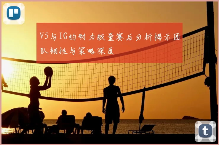 V5与IG的耐力较量赛后分析揭示团队韧性与策略深度