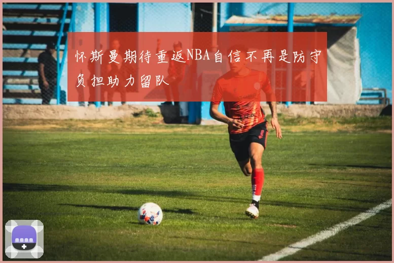 怀斯曼期待重返NBA自信不再是防守负担助力留队