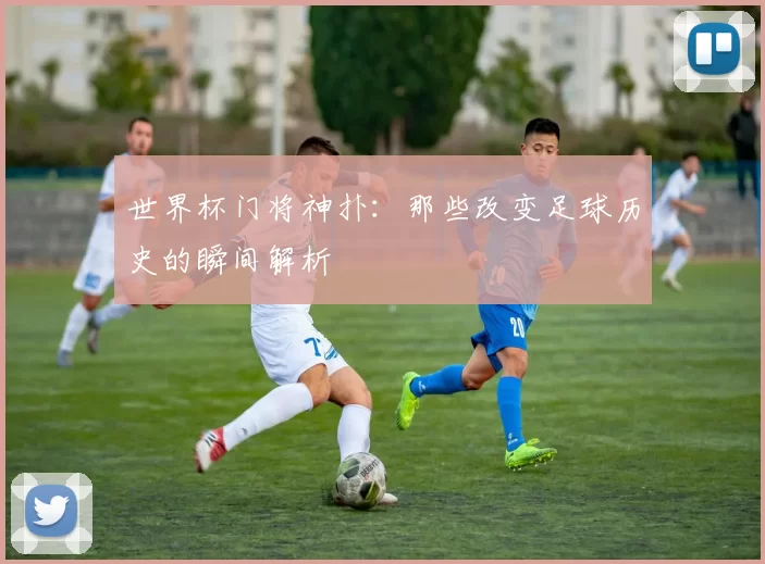 世界杯门将神扑:那些改变足球历史的瞬间解析