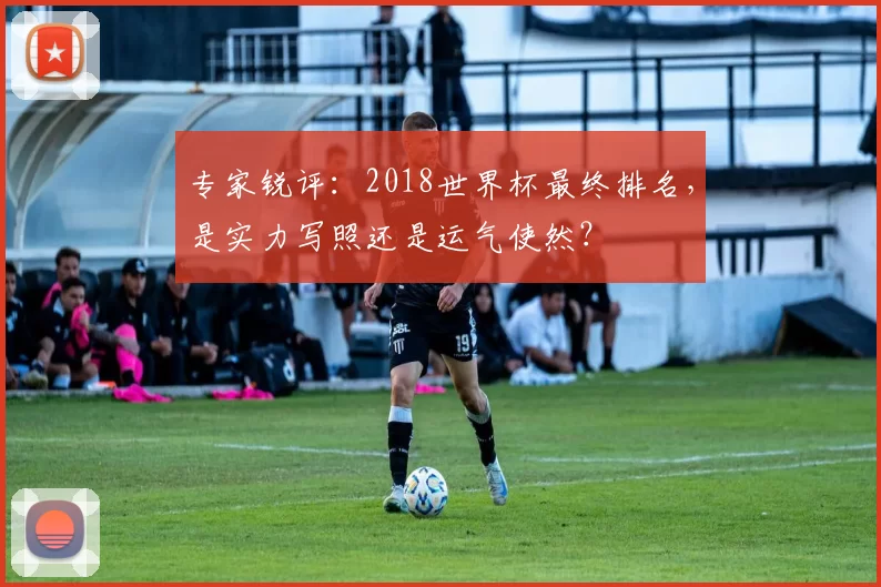 专家锐评:2018世界杯最终排名,是实力写照还是运气使然?