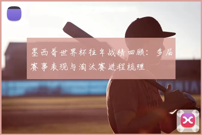 墨西哥世界杯往年战绩回顾:多届赛事表现与淘汰赛进程梳理