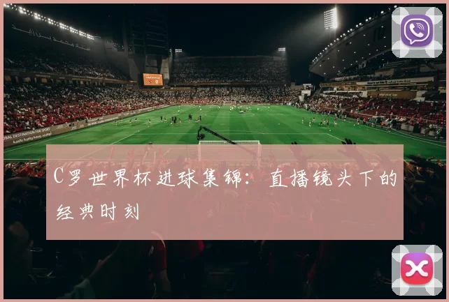 C罗世界杯进球集锦:直播镜头下的经典时刻