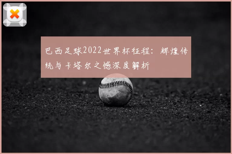 巴西足球2022世界杯征程：辉煌传统与卡塔尔之憾深度解析