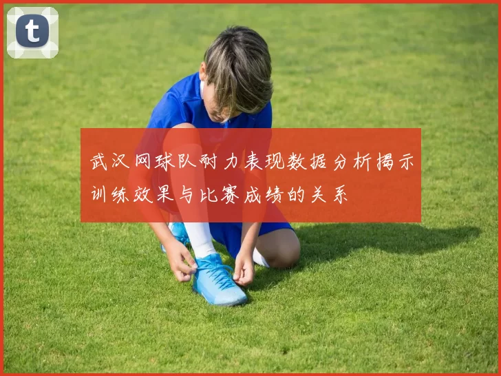 武汉网球队耐力表现数据分析揭示训练效果与比赛成绩的关系